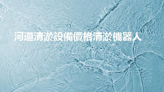 河道清淤設備價格清淤機器人如何在現(xiàn)代環(huán)保中發(fā)揮關鍵作用？揭秘其背后的科技與應用！